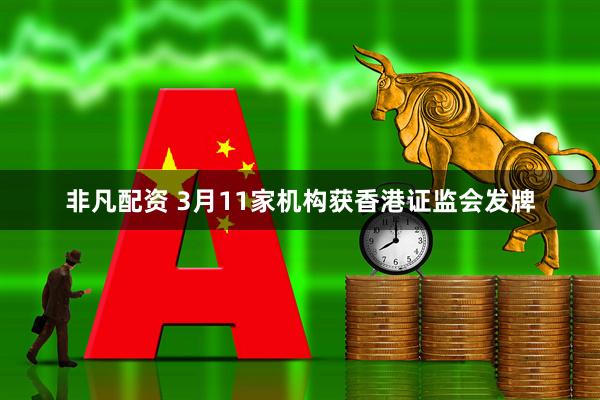 非凡配资 3月11家机构获香港证监会发牌