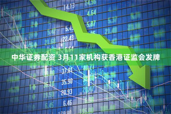 中华证券配资 3月11家机构获香港证监会发牌