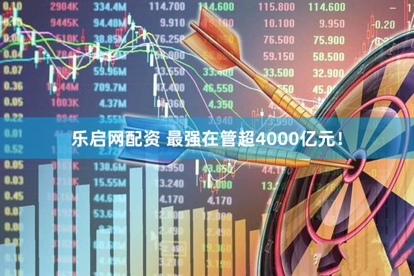 乐启网配资 最强在管超4000亿元！