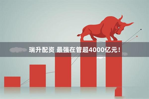 瑞升配资 最强在管超4000亿元！