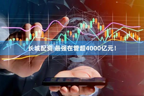 长城配资 最强在管超4000亿元！