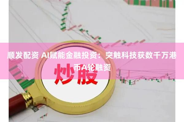 顺发配资 AI赋能金融投资：突触科技获数千万港币A轮融资