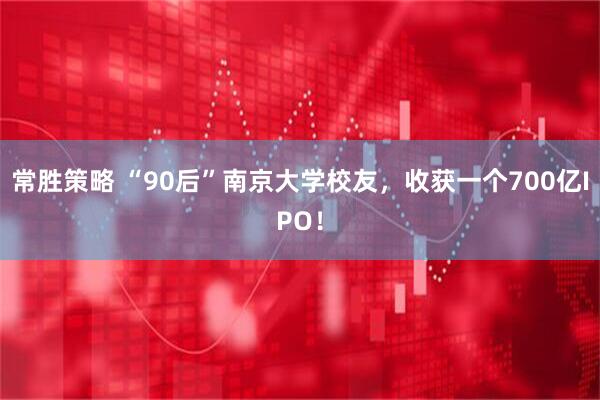 常胜策略 “90后”南京大学校友，收获一个700亿IPO！
