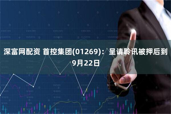 深富网配资 首控集团(01269)：呈请聆讯被押后到9月22日