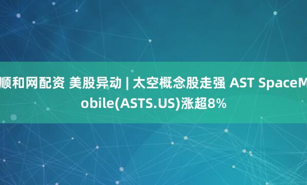 顺和网配资 美股异动 | 太空概念股走强 AST SpaceMobile(ASTS.US)涨超8%