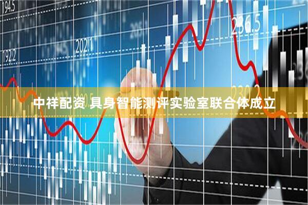 中祥配资 具身智能测评实验室联合体成立