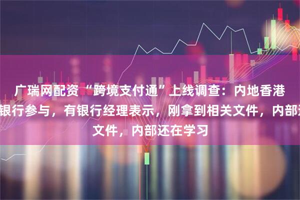 广瑞网配资 “跨境支付通”上线调查：内地香港各有6家银行参与，有银行经理表示，刚拿到相关文件，内部还在学习