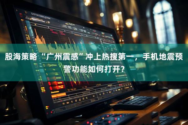 股海策略 “广州震感”冲上热搜第一，手机地震预警功能如何打开？