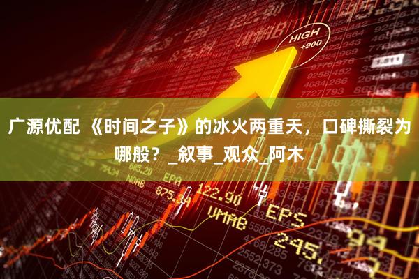 广源优配 《时间之子》的冰火两重天，口碑撕裂为哪般？_叙事_观众_阿木