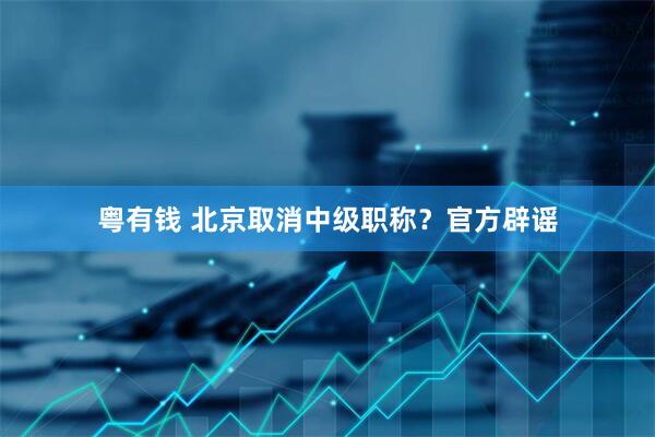 粤有钱 北京取消中级职称？官方辟谣