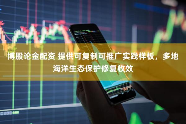 博股论金配资 提供可复制可推广实践样板，多地海洋生态保护修复收效