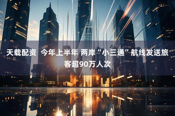 天载配资  今年上半年 两岸“小三通”航线发送旅客超90万人次