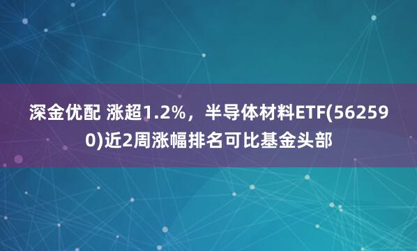 深金优配 涨超1.2%，半导体材料ETF(562590)近2周涨幅排名可比基金头部
