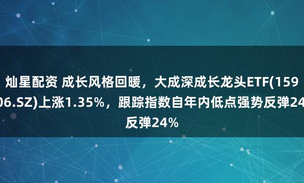 灿星配资 成长风格回暖，大成深成长龙头ETF(159906.SZ)上涨1.35%，跟踪指数自年内低点强势反弹24%