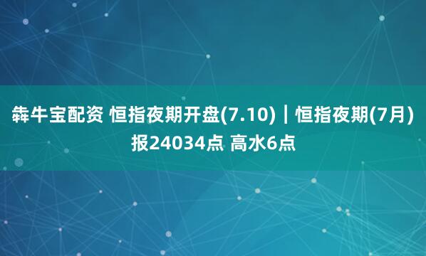 犇牛宝配资 恒指夜期开盘(7.10)︱恒指夜期(7月)报24034点 高水6点