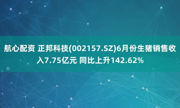 航心配资 正邦科技(002157.SZ)6月份生猪销售收入7.75亿元 同比上升142.62%