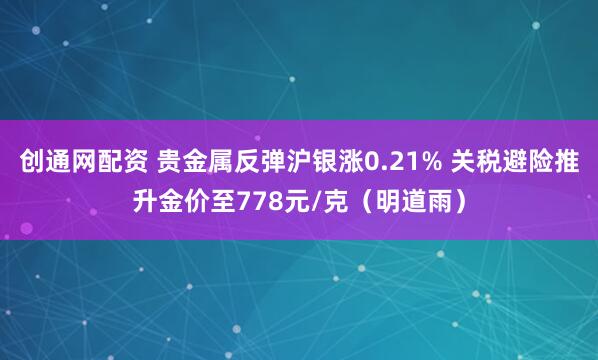 创通网配资 贵金属反弹沪银涨0.21% 关税避险推升金价至778元/克（明道雨）