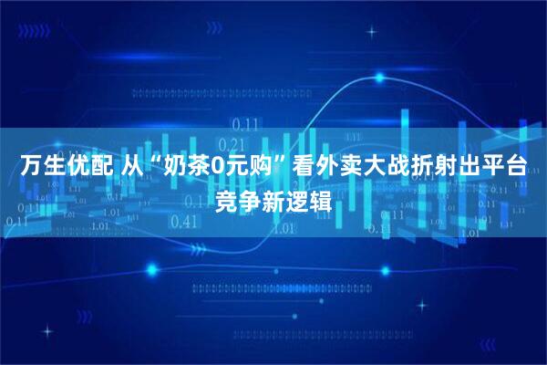 万生优配 从“奶茶0元购”看外卖大战折射出平台竞争新逻辑