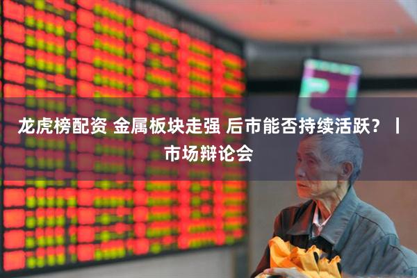 龙虎榜配资 金属板块走强 后市能否持续活跃?丨市场辩论会