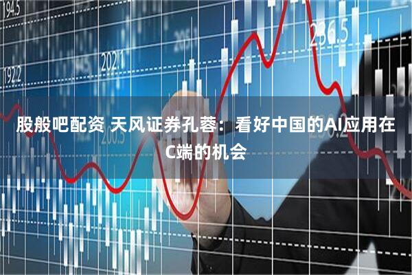 股般吧配资 天风证券孔蓉：看好中国的AI应用在C端的机会