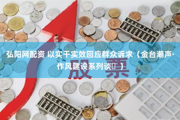 弘阳网配资 以实干实效回应群众诉求（金台潮声·作风建设系列谈⑮）