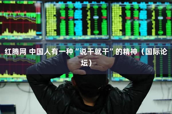 红腾网 中国人有一种“说干就干”的精神（国际论坛）