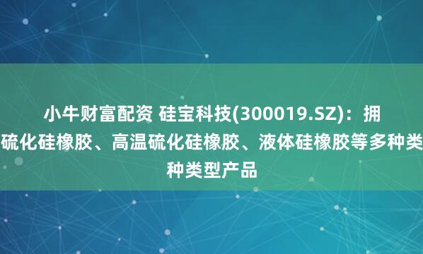 小牛财富配资 硅宝科技(300019.SZ)：拥有室温硫化硅橡胶、高温硫化硅橡胶、液体硅橡胶等多种类型产品