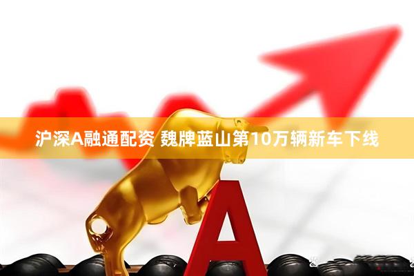 沪深A融通配资 魏牌蓝山第10万辆新车下线
