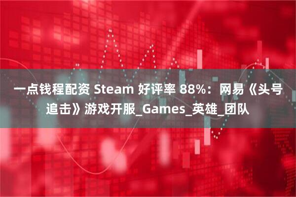 一点钱程配资 Steam 好评率 88%：网易《头号追击》游戏开服_Games_英雄_团队