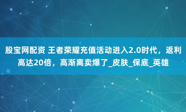 股宝网配资 王者荣耀充值活动进入2.0时代，返利高达20倍，高渐离卖爆了_皮肤_保底_英雄