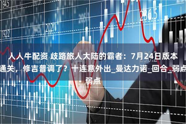 人人牛配资 歧路旅人大陆的霸者：7月24日版本通关，修吉普调了？十连意外出_曼达力诺_回合_弱点