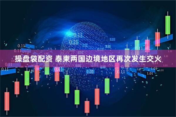 操盘袋配资 泰柬两国边境地区再次发生交火