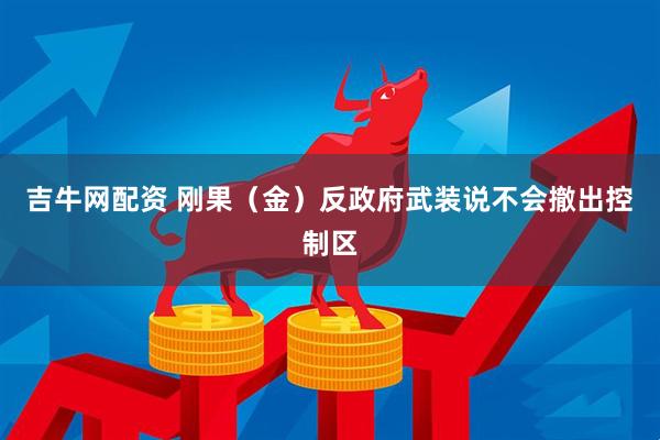 吉牛网配资 刚果（金）反政府武装说不会撤出控制区