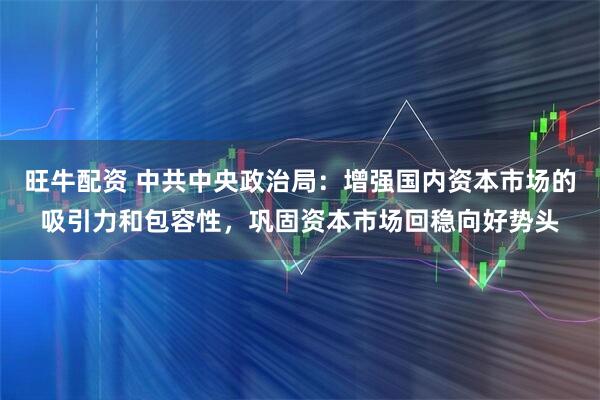 旺牛配资 中共中央政治局：增强国内资本市场的吸引力和包容性，巩固资本市场回稳向好势头