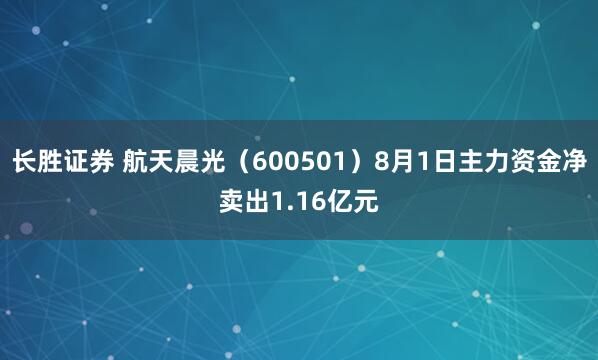 长胜证券 航天晨光（600501）8月1日主力资金净卖出1.16亿元