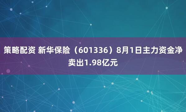 策略配资 新华保险（601336）8月1日主力资金净卖出1.98亿元
