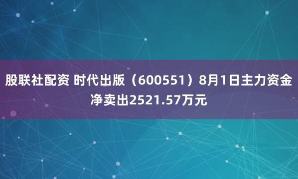 股联社配资 时代出版（600551）8月1日主力资金净卖出2521.57万元
