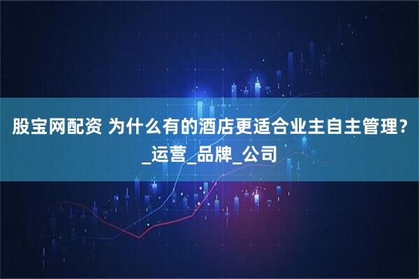 股宝网配资 为什么有的酒店更适合业主自主管理？_运营_品牌_公司