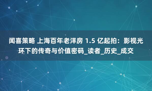 闻喜策略 上海百年老洋房 1.5 亿起拍：影视光环下的传奇与价值密码_读者_历史_成交