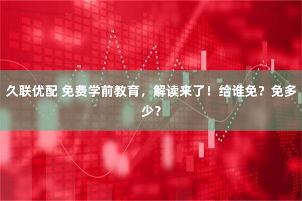 久联优配 免费学前教育，解读来了！给谁免？免多少？