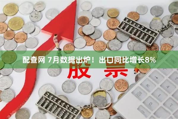 配查网 7月数据出炉！出口同比增长8%