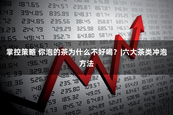 掌控策略 你泡的茶为什么不好喝？|六大茶类冲泡方法