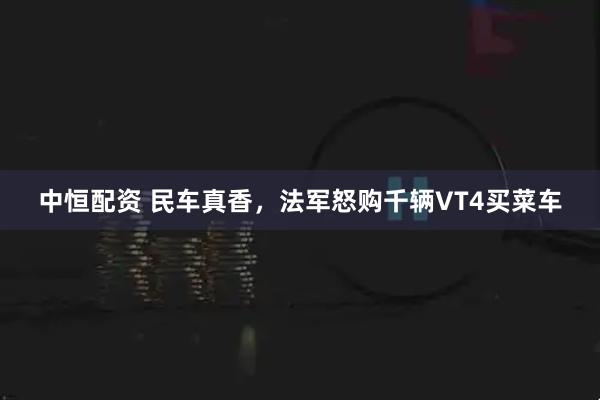 中恒配资 民车真香，法军怒购千辆VT4买菜车