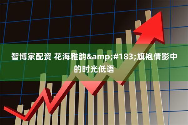 智博家配资 花海雅韵&#183;旗袍倩影中的时光低语