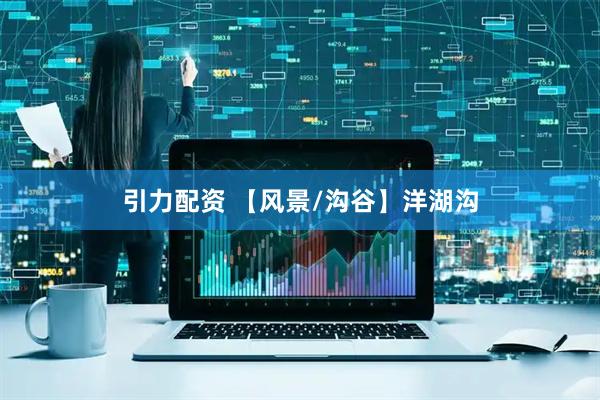 引力配资 【风景/沟谷】洋湖沟
