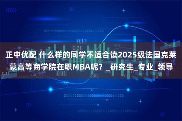 正中优配 什么样的同学不适合读2025级法国克莱蒙高等商学院在职MBA呢？_研究生_专业_领导