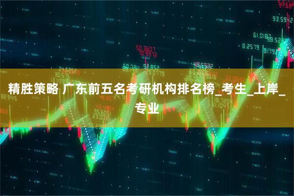 精胜策略 广东前五名考研机构排名榜_考生_上岸_专业