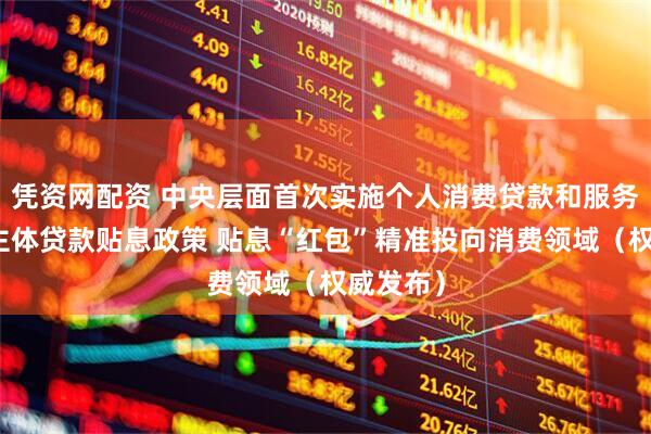 凭资网配资 中央层面首次实施个人消费贷款和服务业经营主体贷款贴息政策 贴息“红包”精准投向消费领域（权威发布）