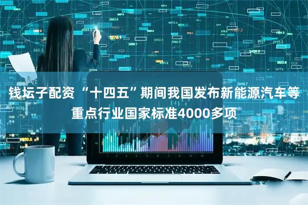 钱坛子配资 “十四五”期间我国发布新能源汽车等重点行业国家标准4000多项