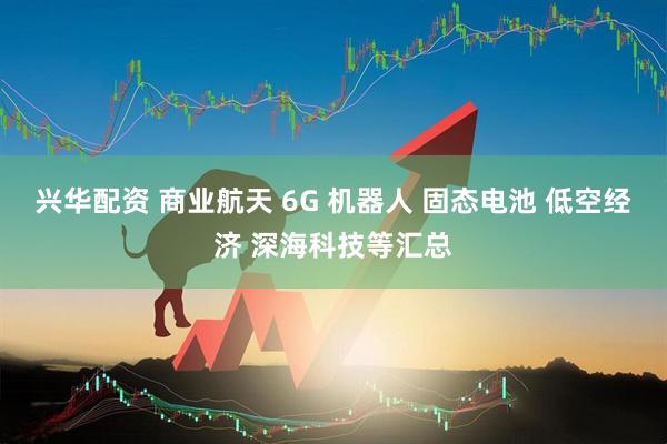 兴华配资 商业航天 6G 机器人 固态电池 低空经济 深海科技等汇总